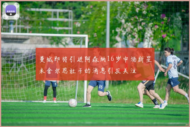 曼城即将引进阿森纳16岁中场新星米舍尔恩杜卡的消息引发关注