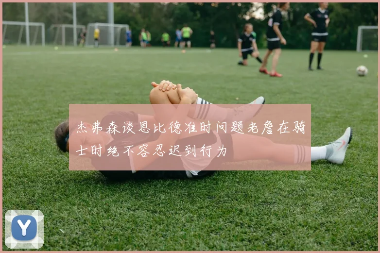 杰弗森谈恩比德准时问题老詹在骑士时绝不容忍迟到行为