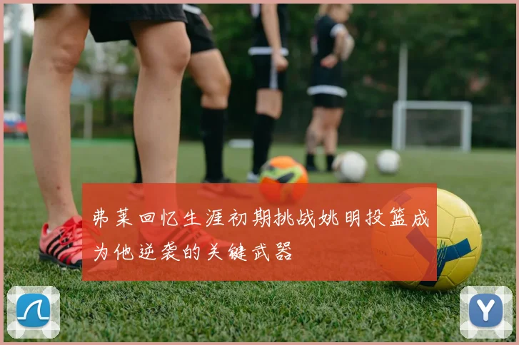 弗莱回忆生涯初期挑战姚明投篮成为他逆袭的关键武器