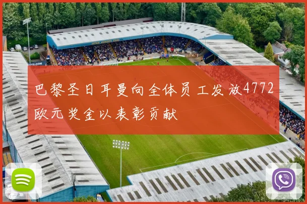 巴黎圣日耳曼向全体员工发放4772欧元奖金以表彰贡献