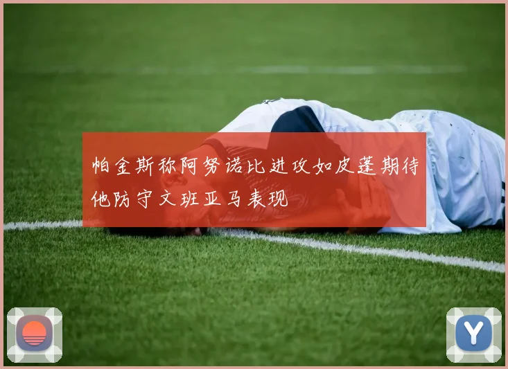 帕金斯称阿努诺比进攻如皮蓬期待他防守文班亚马表现