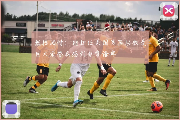 戴格诺特：能担任美国男篮助教是巨大荣誉我感到非常谦卑