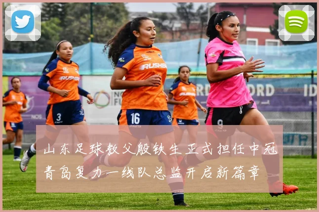 山东足球教父殷铁生正式担任中冠青岛复力一线队总监开启新篇章