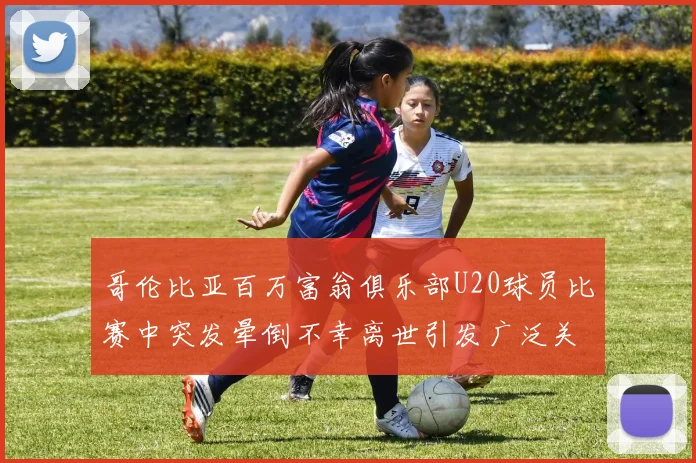 哥伦比亚百万富翁俱乐部U20球员比赛中突发晕倒不幸离世引发广泛关注
