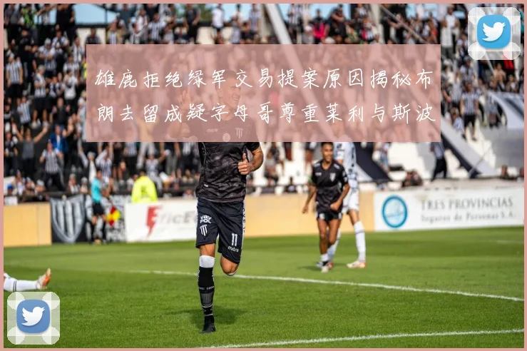 雄鹿拒绝绿军交易提案原因揭秘布朗去留成疑字母哥尊重莱利与斯波教练
