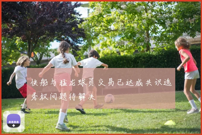 快船与猛龙球员交易已达成共识选秀权问题待解决