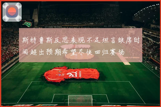 斯特鲁斯反思表现不足坦言缺席时间超出预期希望尽快回归赛场