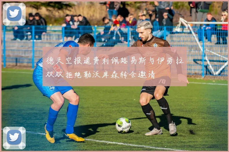 德天空报道费利佩路易斯与伊劳拉双双拒绝勒沃库森转会邀请