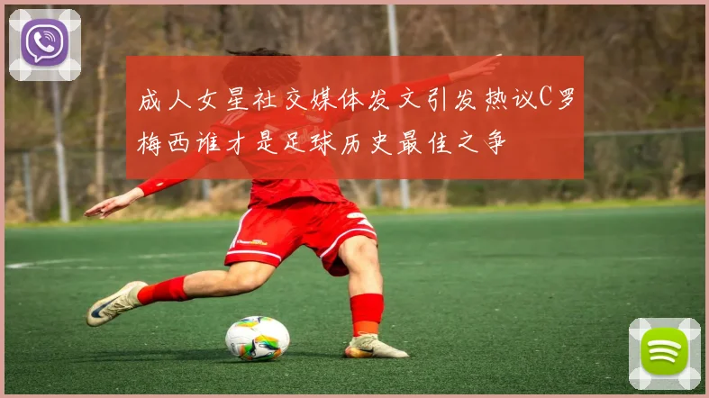 成人女星社交媒体发文引发热议C罗梅西谁才是足球历史最佳之争
