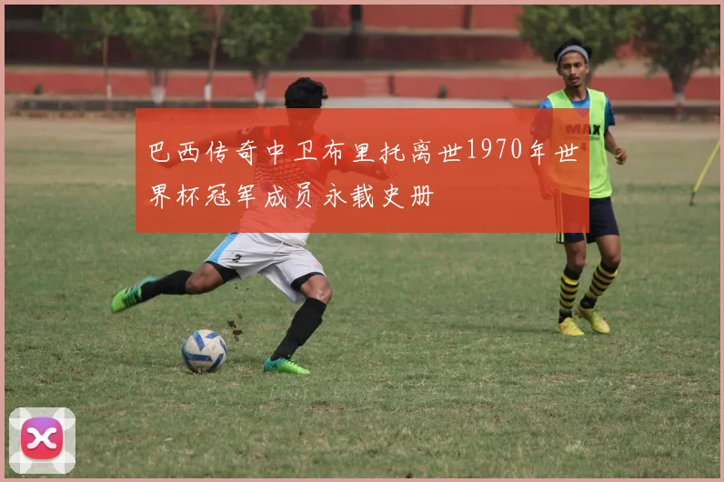 巴西传奇中卫布里托离世1970年世界杯冠军成员永载史册