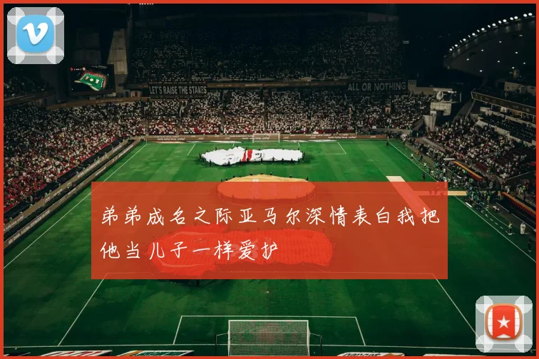 弟弟成名之际亚马尔深情表白我把他当儿子一样爱护