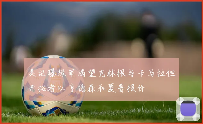 美记曝绿军渴望克林根与卡马拉但开拓者以亨德森和夏普报价