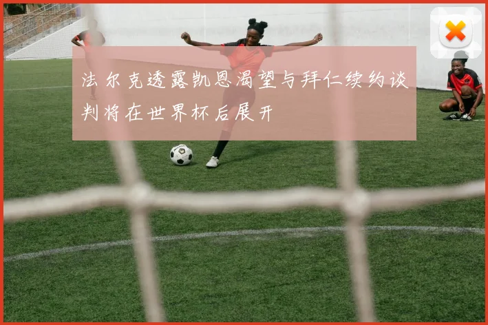 法尔克透露凯恩渴望与拜仁续约谈判将在世界杯后展开