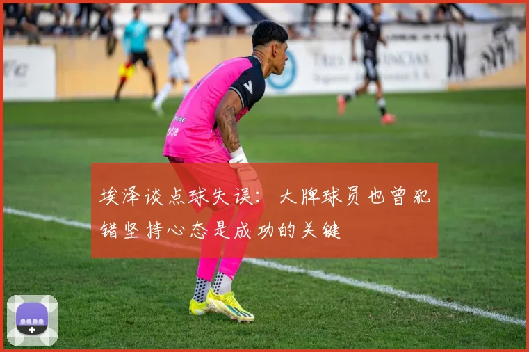 埃泽谈点球失误：大牌球员也曾犯错坚持心态是成功的关键