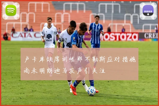 卢卡库缺席训练那不勒斯应对措施尚未明朗迪马发声引关注