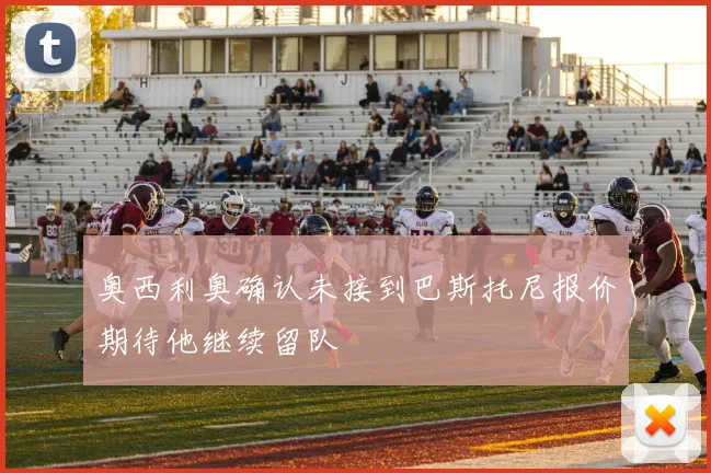 奥西利奥确认未接到巴斯托尼报价期待他继续留队