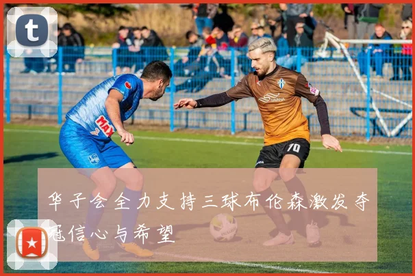华子会全力支持三球布伦森激发夺冠信心与希望