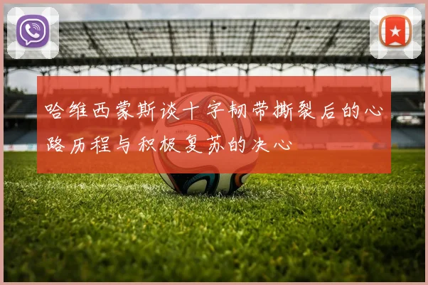 哈维西蒙斯谈十字韧带撕裂后的心路历程与积极复苏的决心