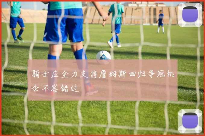骑士应全力支持詹姆斯回归争冠机会不容错过