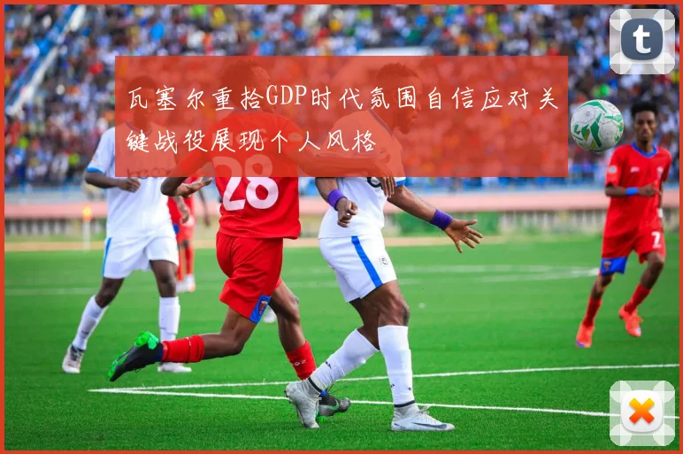 瓦塞尔重拾GDP时代氛围自信应对关键战役展现个人风格