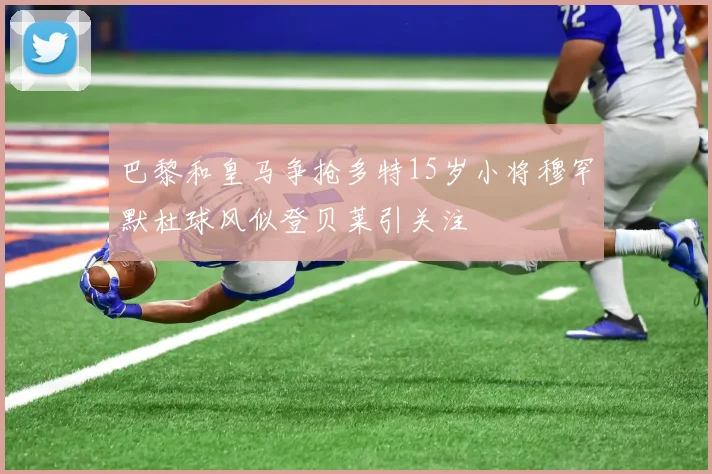 巴黎和皇马争抢多特15岁小将穆罕默杜球风似登贝莱引关注