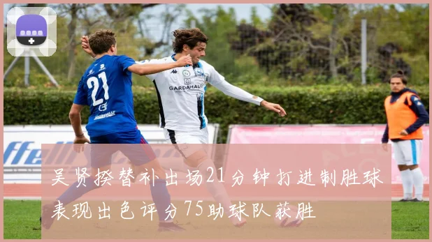 吴贤揆替补出场21分钟打进制胜球表现出色评分75助球队获胜