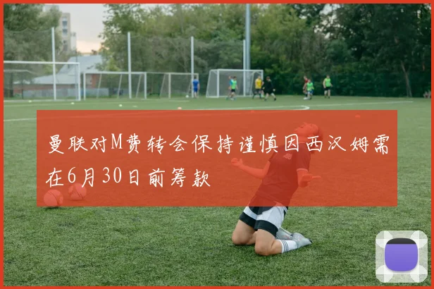 曼联对M费转会保持谨慎因西汉姆需在6月30日前筹款