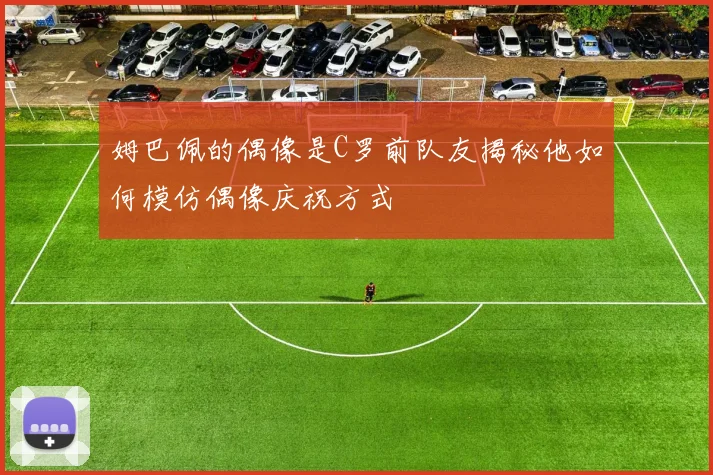 姆巴佩的偶像是C罗前队友揭秘他如何模仿偶像庆祝方式