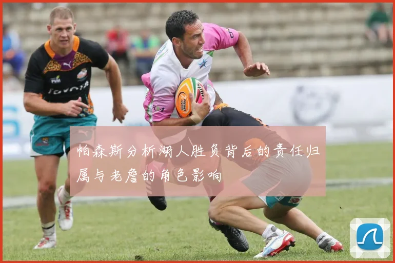 帕森斯分析湖人胜负背后的责任归属与老詹的角色影响