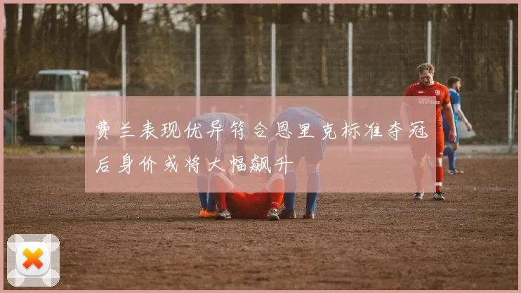 费兰表现优异符合恩里克标准夺冠后身价或将大幅飙升